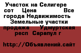 Участок на Селигере 10 сот. › Цена ­ 400 000 - Все города Недвижимость » Земельные участки продажа   . Удмуртская респ.,Сарапул г.